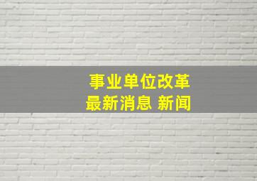 事业单位改革最新消息 新闻